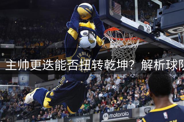 主帅更迭能否扭转乾坤？解析球队换帅成效
