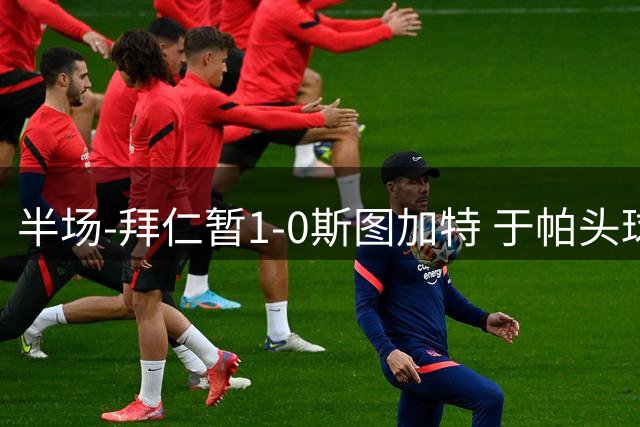半场-拜仁暂1-0斯图加特 于帕头球破门路易斯·迪亚斯失单刀