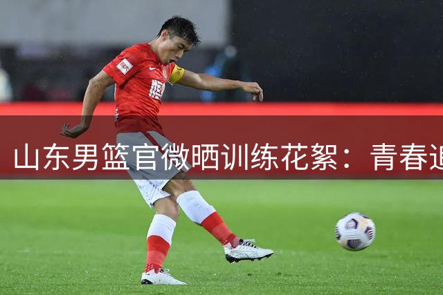 山东男篮官微晒训练花絮：青春追梦 球场绽放