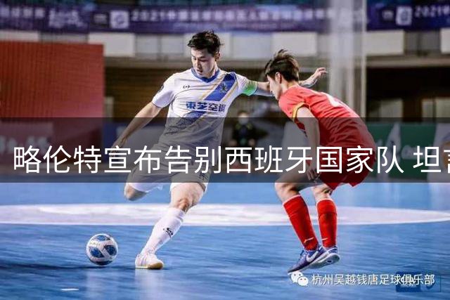 略伦特宣布告别西班牙国家队 坦言系内心艰难抉择