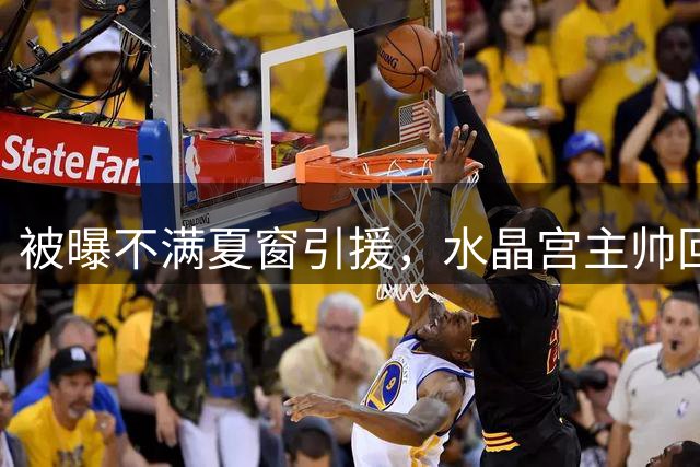 被曝不满夏窗引援，水晶宫主帅回应：俱乐部干得不错