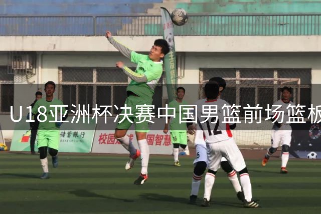U18亚洲杯决赛中国男篮前场篮板处于劣势 李俊贤独揽4个进攻篮板